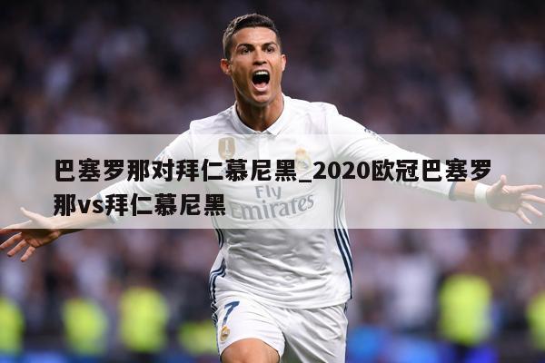 巴塞罗那对拜仁慕尼黑_2020欧冠巴塞罗那vs拜仁慕尼黑