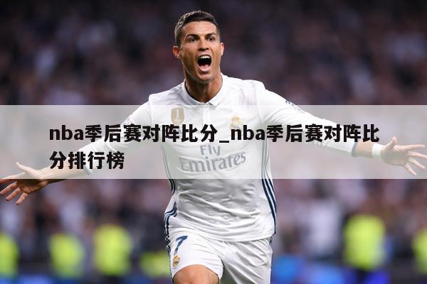 nba季后赛对阵比分_nba季后赛对阵比分排行榜