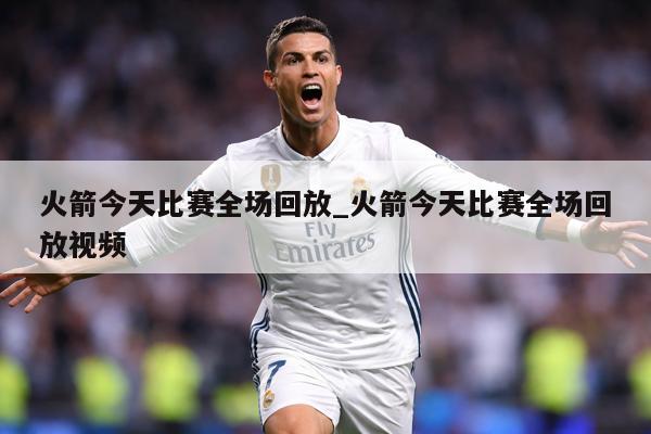 火箭今天比赛全场回放_火箭今天比赛全场回放视频