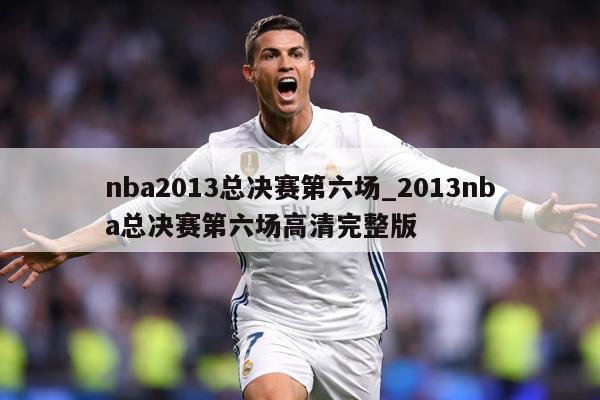 nba2013总决赛第六场_2013nba总决赛第六场高清完整版