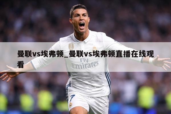 曼联vs埃弗顿_曼联vs埃弗顿直播在线观看