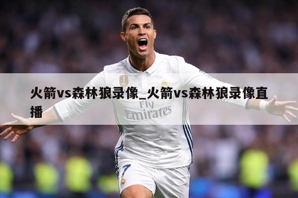 火箭vs森林狼录像_火箭vs森林狼录像直播