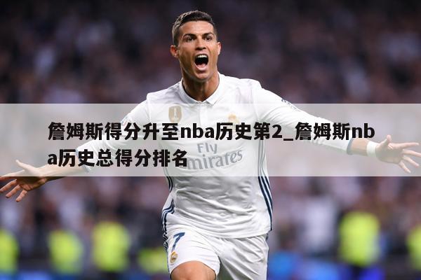 詹姆斯得分升至nba历史第2_詹姆斯nba历史总得分排名