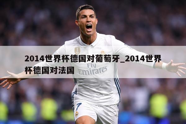 2014世界杯德国对葡萄牙_2014世界杯德国对法国