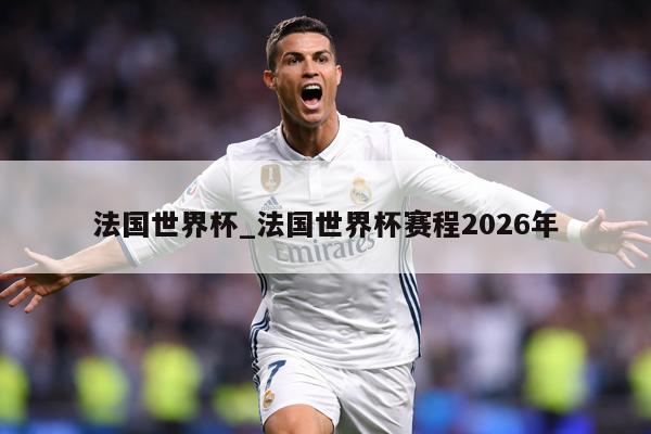 法国世界杯_法国世界杯赛程2026年