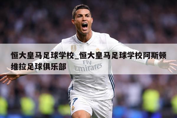 恒大皇马足球学校_恒大皇马足球学校阿斯顿维拉足球俱乐部