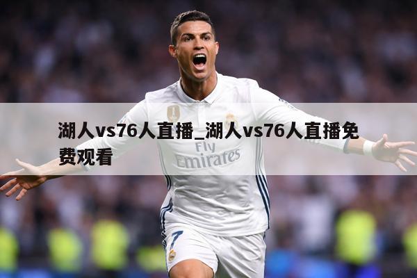 湖人vs76人直播_湖人vs76人直播免费观看