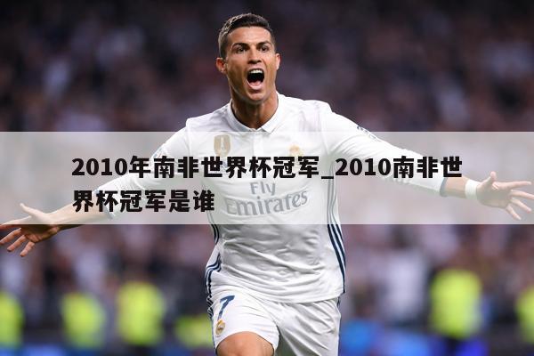 2010年南非世界杯冠军_2010南非世界杯冠军是谁