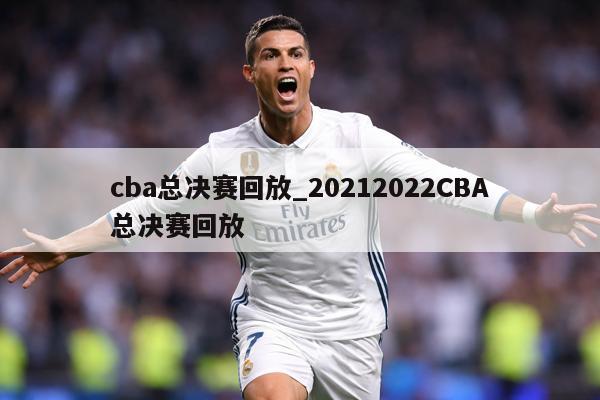 cba总决赛回放_20212022CBA总决赛回放