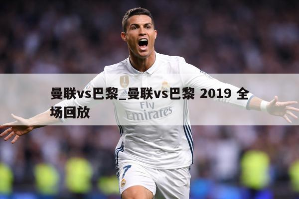 曼联vs巴黎_曼联vs巴黎 2019 全场回放