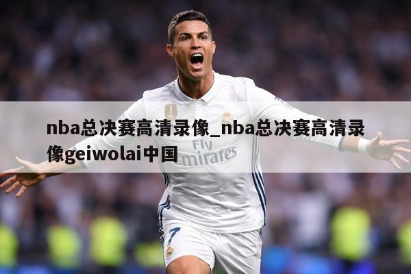 nba总决赛高清录像_nba总决赛高清录像geiwolai中国