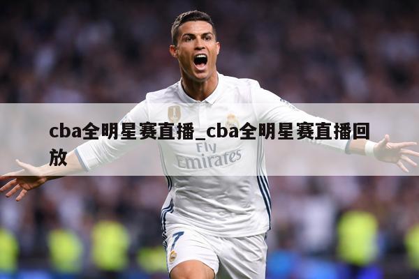 cba全明星赛直播_cba全明星赛直播回放
