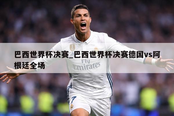 巴西世界杯决赛_巴西世界杯决赛德国vs阿根廷全场