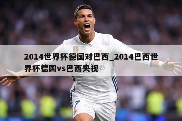 2014世界杯德国对巴西_2014巴西世界杯德国vs巴西央视