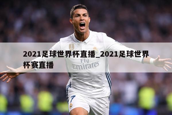 2021足球世界杯直播_2021足球世界杯赛直播
