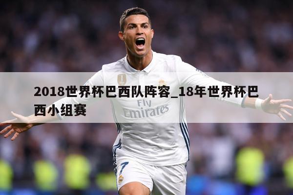 2018世界杯巴西队阵容_18年世界杯巴西小组赛